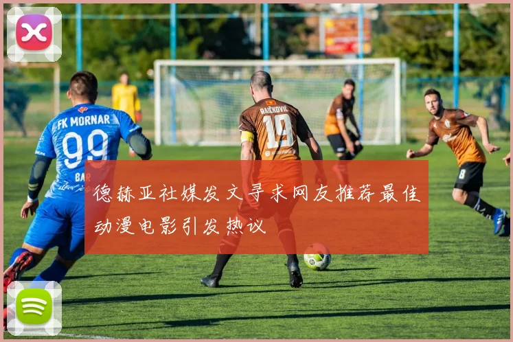 德赫亚社媒发文寻求网友推荐最佳动漫电影引发热议