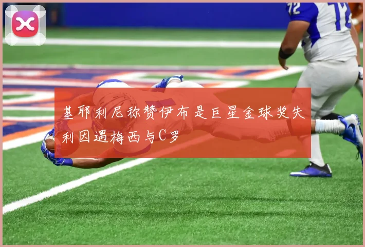 基耶利尼称赞伊布是巨星金球奖失利因遇梅西与C罗