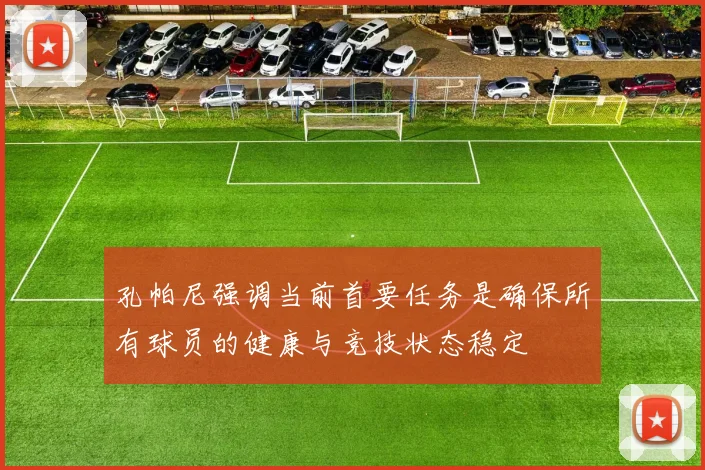 孔帕尼强调当前首要任务是确保所有球员的健康与竞技状态稳定