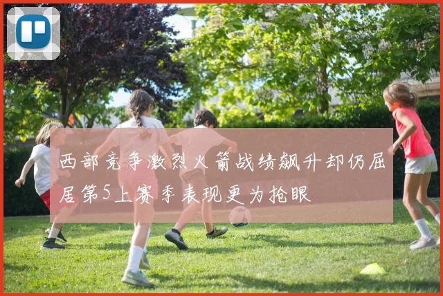西部竞争激烈火箭战绩飙升却仍屈居第5上赛季表现更为抢眼