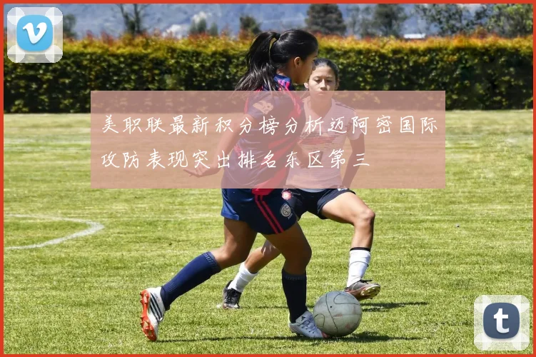 美职联最新积分榜分析迈阿密国际攻防表现突出排名东区第三