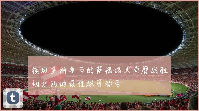 接班多纳鲁马的萨福诺夫荣膺战胜切尔西的最佳球员称号