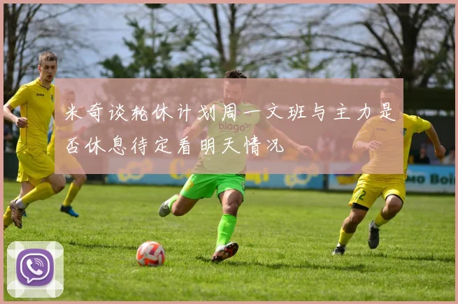 米奇谈轮休计划周一文班与主力是否休息待定看明天情况