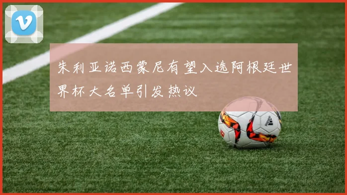 朱利亚诺西蒙尼有望入选阿根廷世界杯大名单引发热议