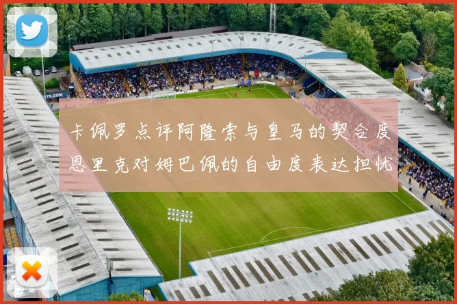 卡佩罗点评阿隆索与皇马的契合度恩里克对姆巴佩的自由度表达担忧