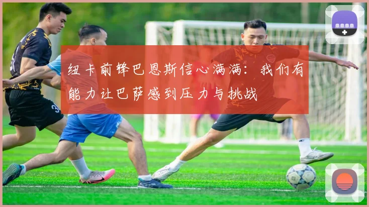 纽卡前锋巴恩斯信心满满：我们有能力让巴萨感到压力与挑战