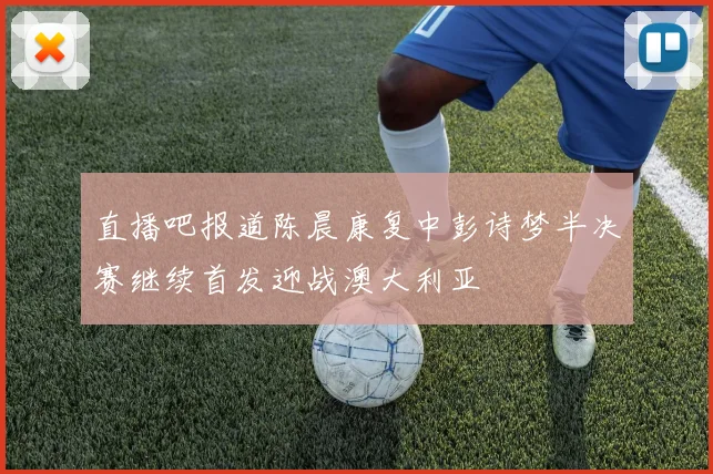 直播吧报道陈晨康复中彭诗梦半决赛继续首发迎战澳大利亚