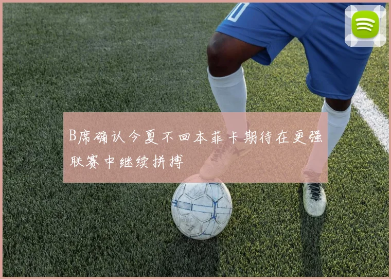 B席确认今夏不回本菲卡期待在更强联赛中继续拼搏