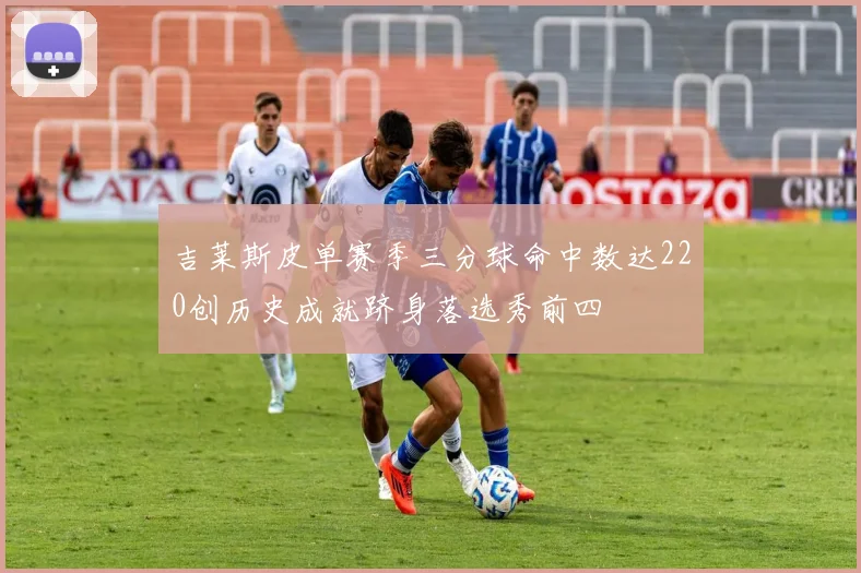 吉莱斯皮单赛季三分球命中数达220创历史成就跻身落选秀前四