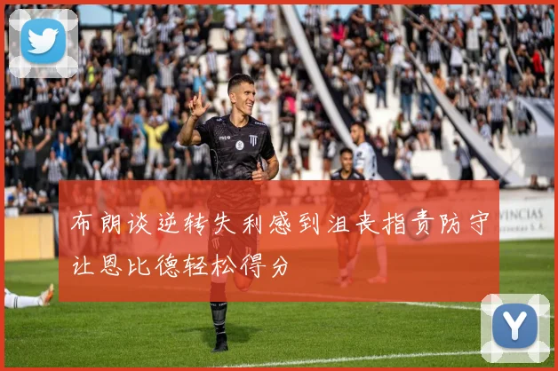 布朗谈逆转失利感到沮丧指责防守让恩比德轻松得分