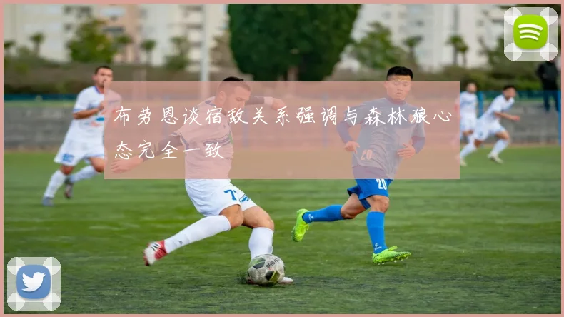 布劳恩谈宿敌关系强调与森林狼心态完全一致