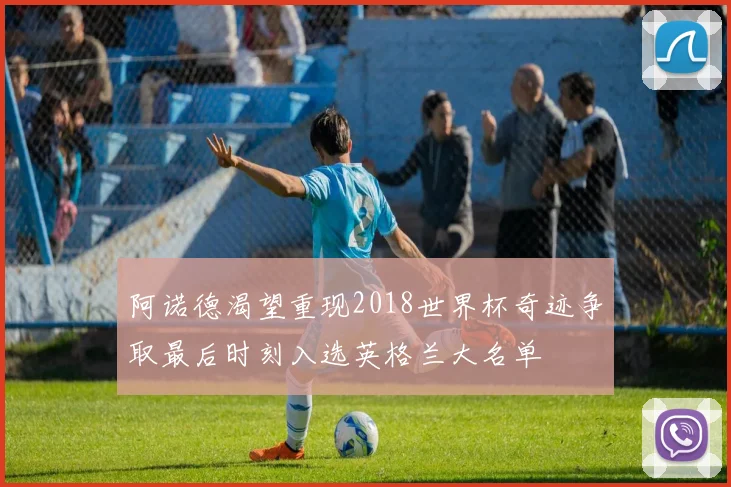 阿诺德渴望重现2018世界杯奇迹争取最后时刻入选英格兰大名单