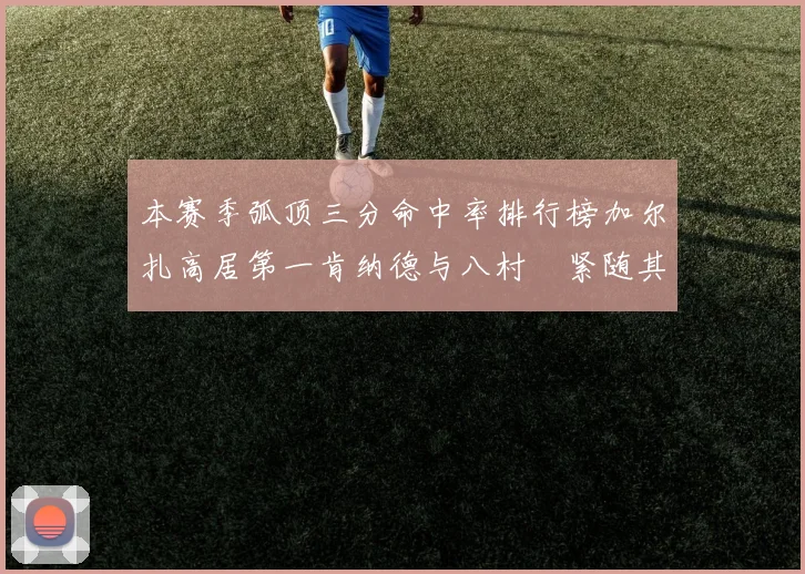本赛季弧顶三分命中率排行榜加尔扎高居第一肯纳德与八村塁紧随其后