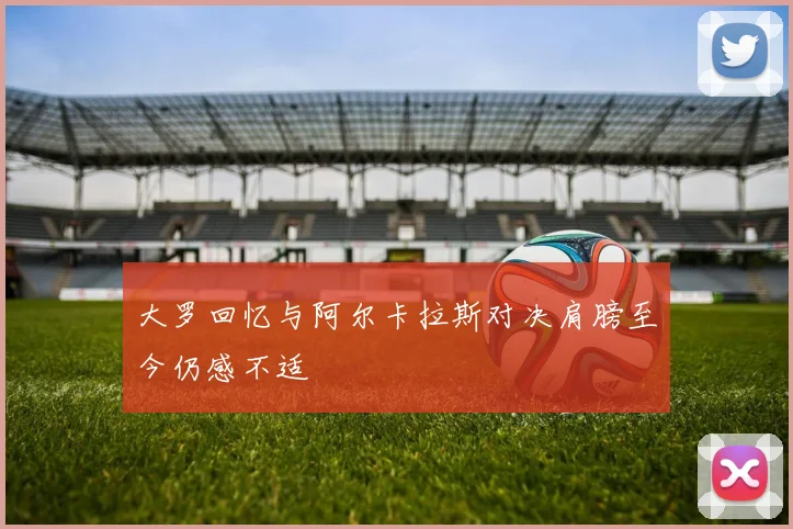 大罗回忆与阿尔卡拉斯对决肩膀至今仍感不适