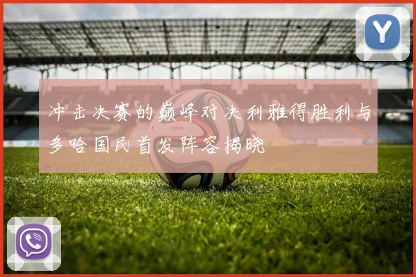 冲击决赛的巅峰对决利雅得胜利与多哈国民首发阵容揭晓