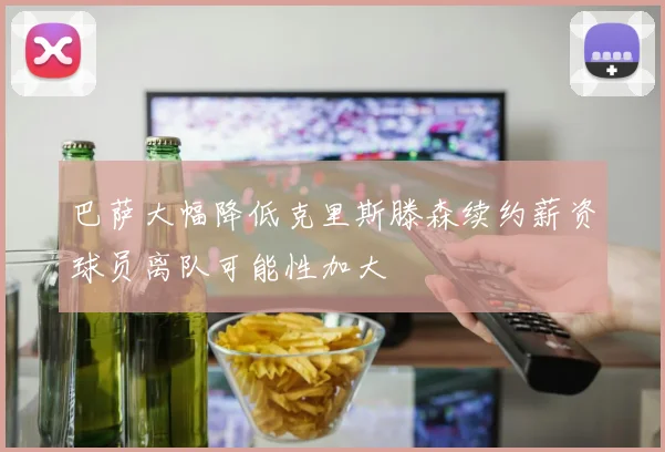 巴萨大幅降低克里斯滕森续约薪资球员离队可能性加大