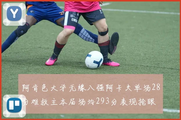 阿肯色大学无缘八强阿卡夫单场28分难救主本届场均293分表现抢眼