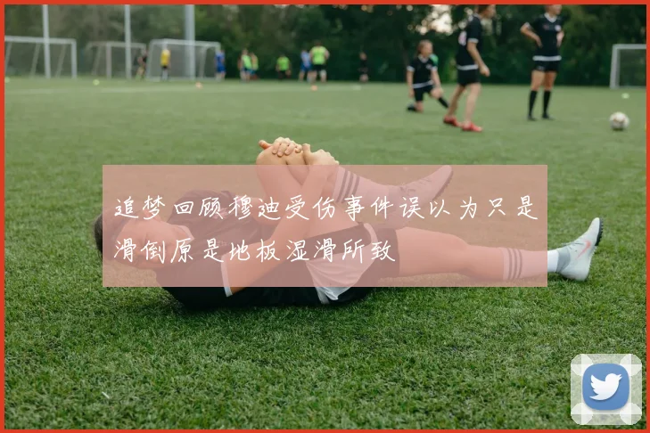 追梦回顾穆迪受伤事件误以为只是滑倒原是地板湿滑所致