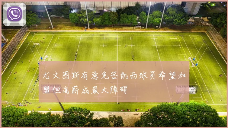 尤文图斯有意免签凯西球员希望加盟但高薪成最大障碍