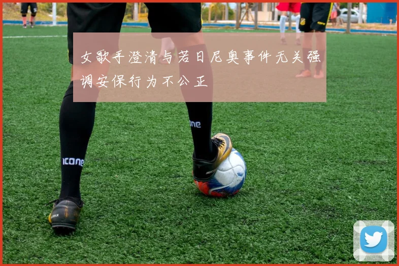 女歌手澄清与若日尼奥事件无关强调安保行为不公正