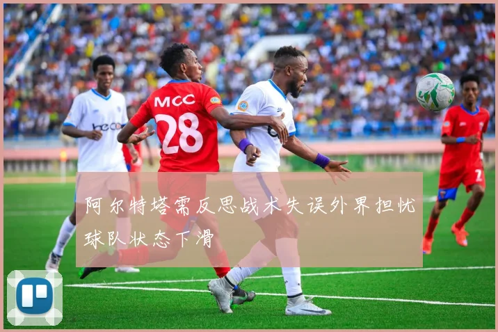 阿尔特塔需反思战术失误外界担忧球队状态下滑