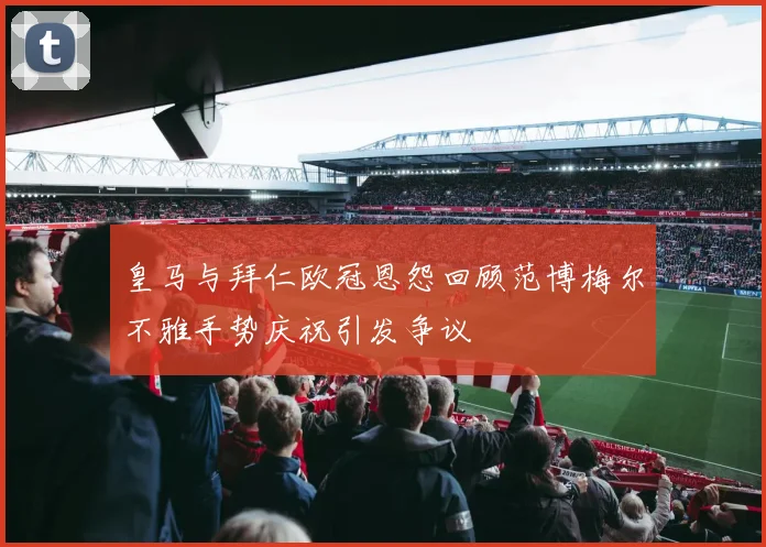 皇马与拜仁欧冠恩怨回顾范博梅尔不雅手势庆祝引发争议